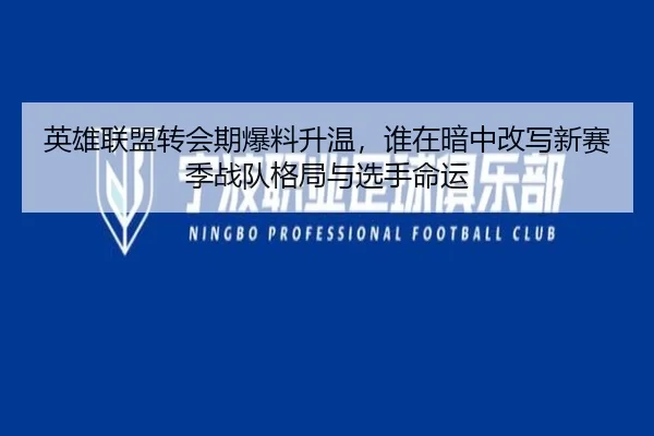 英雄联盟转会期爆料升温，谁在暗中改写新赛季战队格局与选手命运 - yingjiatiyu